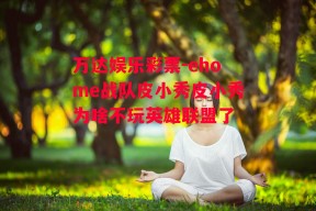 万达娱乐彩票-ehome战队皮小秀皮小秀为啥不玩英雄联盟了