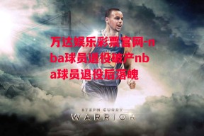 万达娱乐彩票官网-nba球员退役破产nba球员退役后落魄