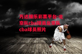 万达娱乐彩票平台-北京队cba球员北京队cba球员照片