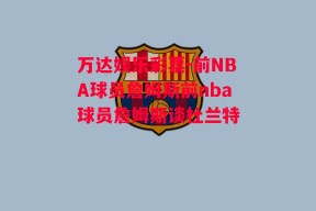 万达娱乐彩票-前NBA球员詹姆斯前nba球员詹姆斯谈杜兰特