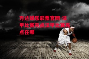 万达娱乐彩票官网-法甲比赛亮点法甲比赛亮点在哪