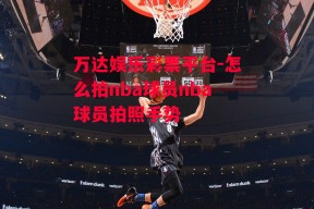 万达娱乐彩票平台-怎么拍nba球员nba球员拍照手势