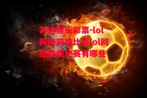 万达娱乐彩票-lol网络游戏比赛lol网络游戏比赛有哪些